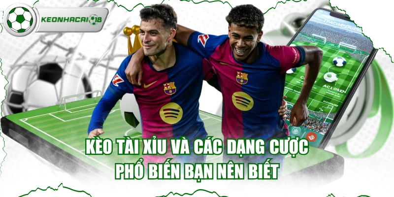 Kèo Tài Xỉu Và Các Dạng Cược Phổ Biến Bạn Nên Biết