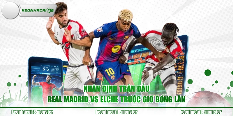 Nhận định trận đấu Real Madrid vs Elche trước giờ bóng lăn