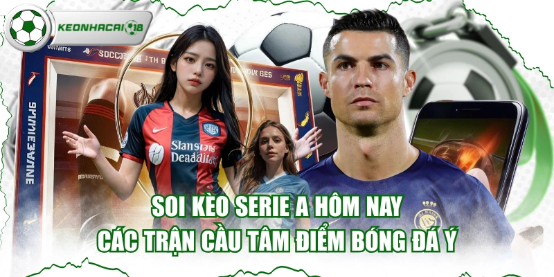 Soi Kèo Serie A Hôm Nay - Các Trận Cầu Tâm Điểm Bóng Đá Ý